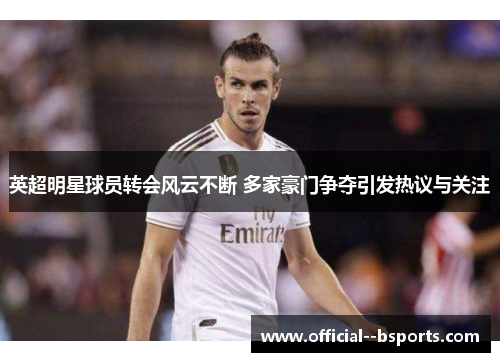 英超明星球员转会风云不断 多家豪门争夺引发热议与关注 英超明星球员转会风云不断 多家豪门争夺引发热议与关注