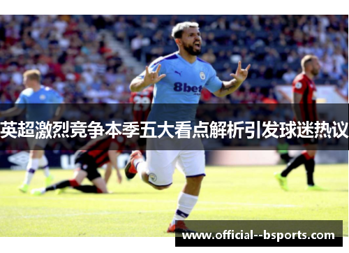 英超激烈竞争本季五大看点解析引发球迷热议