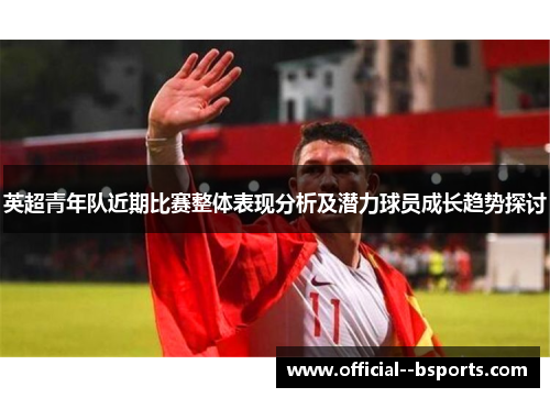 英超青年队近期比赛整体表现分析及潜力球员成长趋势探讨