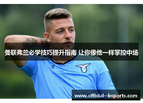 曼联弗兰必学技巧提升指南 让你像他一样掌控中场 曼联弗兰必学技巧提升指南 让你像他一样掌控中场