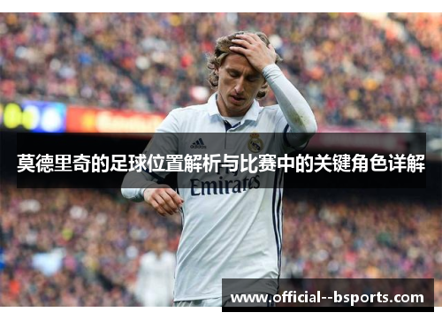 莫德里奇的足球位置解析与比赛中的关键角色详解 莫德里奇的足球位置解析与比赛中的关键角色详解