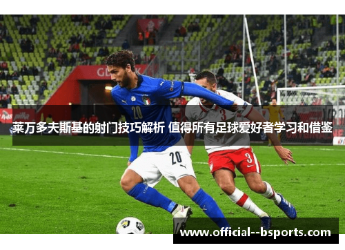 莱万多夫斯基的射门技巧解析 值得所有足球爱好者学习和借鉴 莱万多夫斯基的射门技巧解析 值得所有足球爱好者学习和借鉴