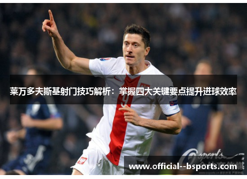 莱万多夫斯基射门技巧解析：掌握四大关键要点提升进球效率