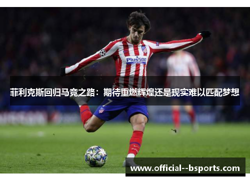 菲利克斯回归马竞之路:期待重燃辉煌还是现实难以匹配梦想 菲利克斯回归马竞之路:期待重燃辉煌还是现实难以匹配梦想