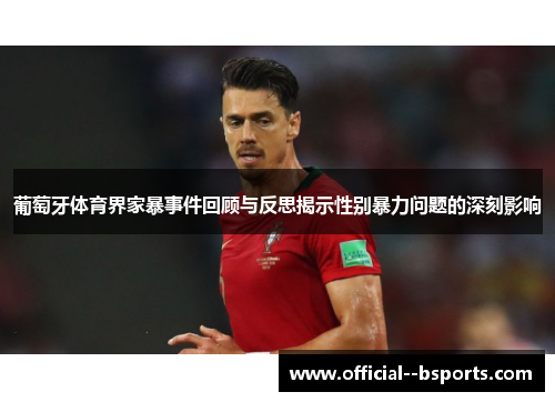 葡萄牙体育界家暴事件回顾与反思揭示性别暴力问题的深刻影响 葡萄牙体育界家暴事件回顾与反思揭示性别暴力问题的深刻影响