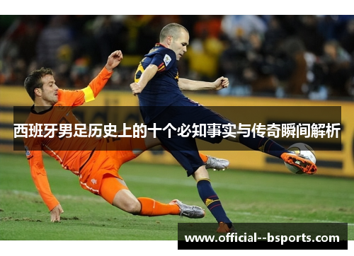 西班牙男足历史上的十个必知事实与传奇瞬间解析 西班牙男足历史上的十个必知事实与传奇瞬间解析