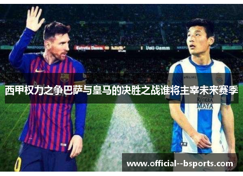 西甲权力之争巴萨与皇马的决胜之战谁将主宰未来赛季
