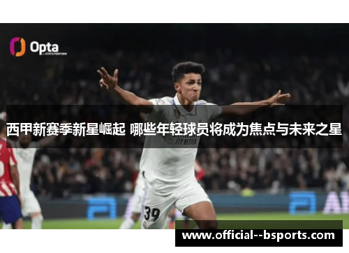 西甲新赛季新星崛起 哪些年轻球员将成为焦点与未来之星 西甲新赛季新星崛起 哪些年轻球员将成为焦点与未来之星