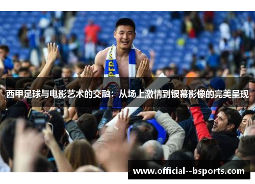 西甲足球与电影艺术的交融:从场上激情到银幕影像的完美呈现 西甲足球与电影艺术的交融:从场上激情到银幕影像的完美呈现