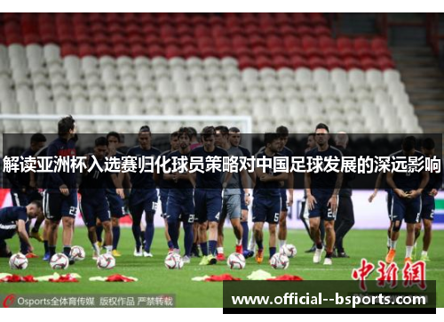 解读亚洲杯入选赛归化球员策略对中国足球发展的深远影响 解读亚洲杯入选赛归化球员策略对中国足球发展的深远影响