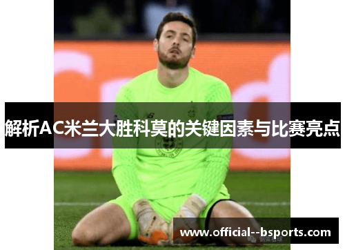 解析AC米兰大胜科莫的关键因素与比赛亮点 解析AC米兰大胜科莫的关键因素与比赛亮点