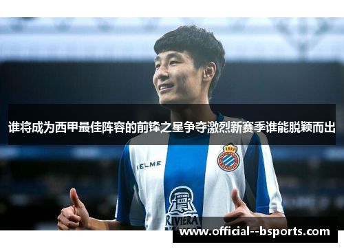 谁将成为西甲最佳阵容的前锋之星争夺激烈新赛季谁能脱颖而出 谁将成为西甲最佳阵容的前锋之星争夺激烈新赛季谁能脱颖而出