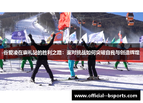 谷爱凌在崇礼站的胜利之路:面对挑战如何突破自我与创造辉煌 谷爱凌在崇礼站的胜利之路:面对挑战如何突破自我与创造辉煌