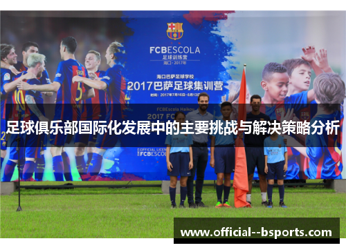 足球俱乐部国际化发展中的主要挑战与解决策略分析 足球俱乐部国际化发展中的主要挑战与解决策略分析