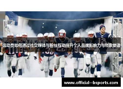 运动员如何通过社交媒体与粉丝互动提升个人品牌影响力与形象塑造 运动员如何通过社交媒体与粉丝互动提升个人品牌影响力与形象塑造