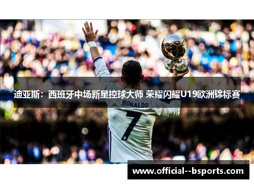 迪亚斯：西班牙中场新星控球大师 荣耀闪耀U19欧洲锦标赛