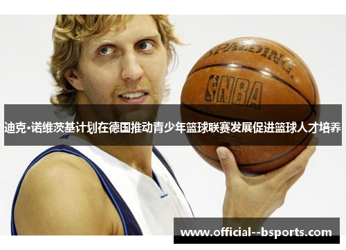 迪克·诺维茨基计划在德国推动青少年篮球联赛发展促进篮球人才培养 迪克·诺维茨基计划在德国推动青少年篮球联赛发展促进篮球人才培养