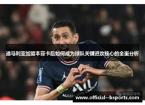 迪马利亚加盟本菲卡后如何成为球队关键进攻核心的全面分析 迪马利亚加盟本菲卡后如何成为球队关键进攻核心的全面分析