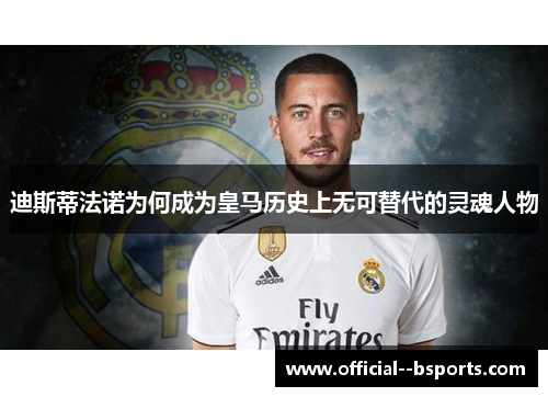 迪斯蒂法诺为何成为皇马历史上无可替代的灵魂人物 迪斯蒂法诺为何成为皇马历史上无可替代的灵魂人物