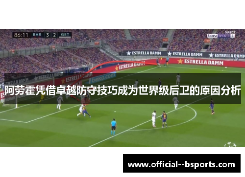 阿劳霍凭借卓越防守技巧成为世界级后卫的原因分析 阿劳霍凭借卓越防守技巧成为世界级后卫的原因分析