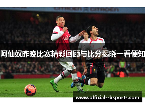 阿仙奴昨晚比赛精彩回顾与比分揭晓一看便知