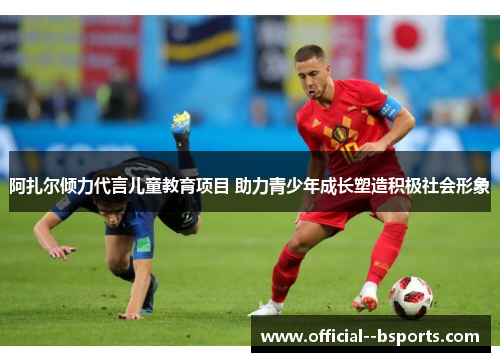 阿扎尔倾力代言儿童教育项目 助力青少年成长塑造积极社会形象 阿扎尔倾力代言儿童教育项目 助力青少年成长塑造积极社会形象