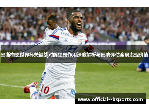 奥斯梅恩世界杯关键战对阵里昂作用深度解析与影响评估全局表现价值 奥斯梅恩世界杯关键战对阵里昂作用深度解析与影响评估全局表现价值