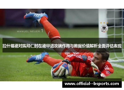 拉什福德对阵拜仁时在德甲进攻端作用与数据价值解析全面评估表现 拉什福德对阵拜仁时在德甲进攻端作用与数据价值解析全面评估表现