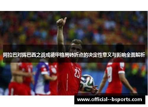 阿拉巴对阵巴西之战成德甲格局转折点的决定性意义与影响全面解析