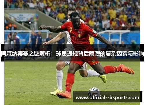 阿森纳禁赛之谜解析：球员违规背后隐藏的复杂因素与影响