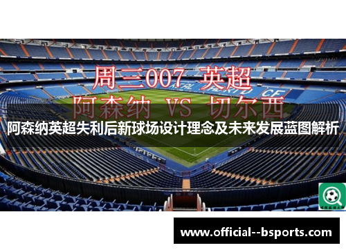 阿森纳英超失利后新球场设计理念及未来发展蓝图解析