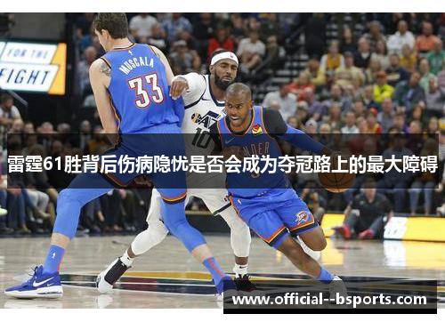 雷霆61胜背后伤病隐忧是否会成为夺冠路上的最大障碍 雷霆61胜背后伤病隐忧是否会成为夺冠路上的最大障碍