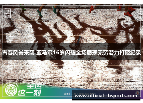 青春风暴来袭 亚马尔16岁闪耀全场展现无穷潜力打破纪录