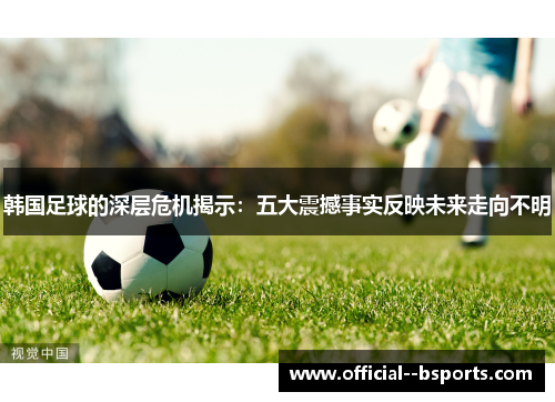 韩国足球的深层危机揭示：五大震撼事实反映未来走向不明