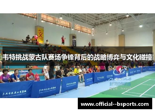 韦特挑战蒙古队赛场争锋背后的战略博弈与文化碰撞