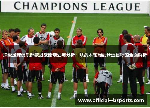 顶级足球俱乐部欧冠战略规划与分析:从战术布局到长远目标的全面解析 顶级足球俱乐部欧冠战略规划与分析:从战术布局到长远目标的全面解析