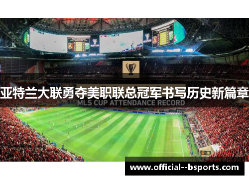 亚特兰大联勇夺美职联总冠军书写历史新篇章 亚特兰大联勇夺美职联总冠军书写历史新篇章