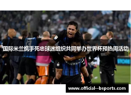 国际米兰携手死忠球迷组织共同举办世界杯预热周活动 国际米兰携手死忠球迷组织共同举办世界杯预热周活动
