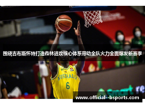 围绕吉布斯怀特打造森林进攻核心体系带动全队火力全面爆发新赛季 围绕吉布斯怀特打造森林进攻核心体系带动全队火力全面爆发新赛季