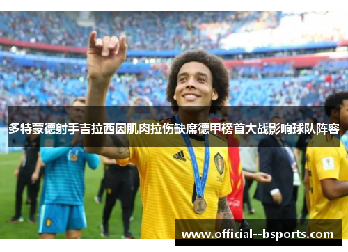 多特蒙德射手吉拉西因肌肉拉伤缺席德甲榜首大战影响球队阵容