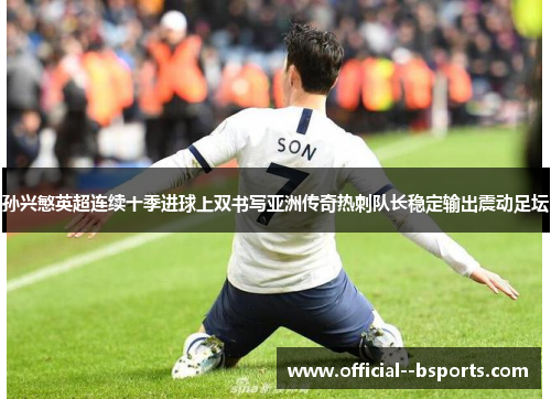 孙兴慜英超连续十季进球上双书写亚洲传奇热刺队长稳定输出震动足坛 孙兴慜英超连续十季进球上双书写亚洲传奇热刺队长稳定输出震动足坛