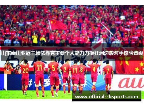 山东泰山亚冠主场依靠克雷桑个人能力力挽狂澜逆袭对手惊险晋级 山东泰山亚冠主场依靠克雷桑个人能力力挽狂澜逆袭对手惊险晋级