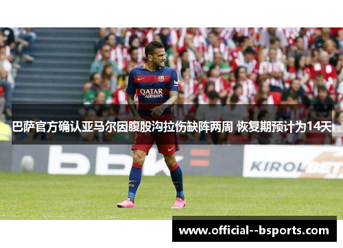 巴萨官方确认亚马尔因腹股沟拉伤缺阵两周 恢复期预计为14天 巴萨官方确认亚马尔因腹股沟拉伤缺阵两周 恢复期预计为14天