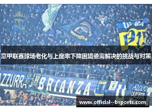 意甲联赛球场老化与上座率下降困境亟需解决的挑战与对策 意甲联赛球场老化与上座率下降困境亟需解决的挑战与对策