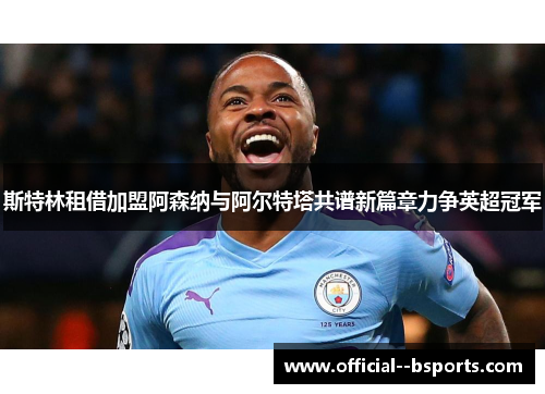 斯特林租借加盟阿森纳与阿尔特塔共谱新篇章力争英超冠军 斯特林租借加盟阿森纳与阿尔特塔共谱新篇章力争英超冠军