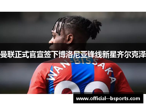 曼联正式官宣签下博洛尼亚锋线新星齐尔克泽
