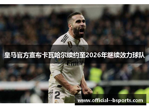 皇马官方宣布卡瓦哈尔续约至2026年继续效力球队