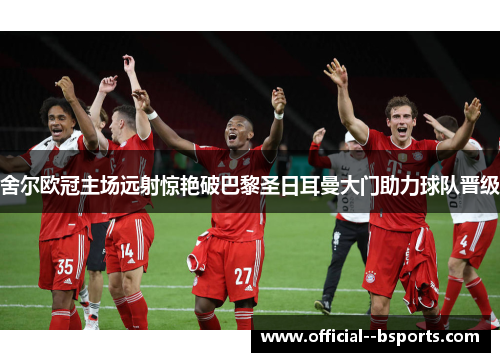 舍尔欧冠主场远射惊艳破巴黎圣日耳曼大门助力球队晋级