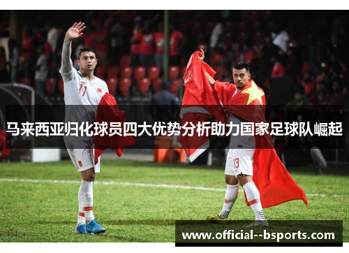 马来西亚归化球员四大优势分析助力国家足球队崛起
