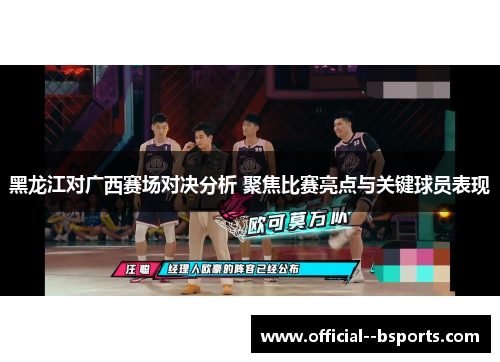 黑龙江对广西赛场对决分析 聚焦比赛亮点与关键球员表现